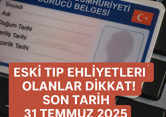 🚗 Eski Tip Ehliyetleri Olanlar Dikkat! Son Tarih 31 Temmuz 2025